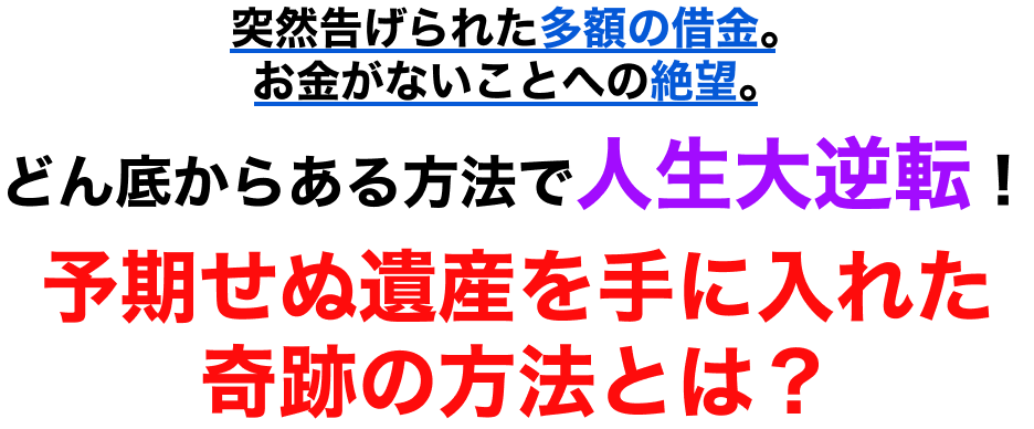 突然告げられた多額の借金。お金がないことへの絶望。どん底からある方法で人生大逆転！予期せぬ遺産を手に入れた奇跡の方法とは？